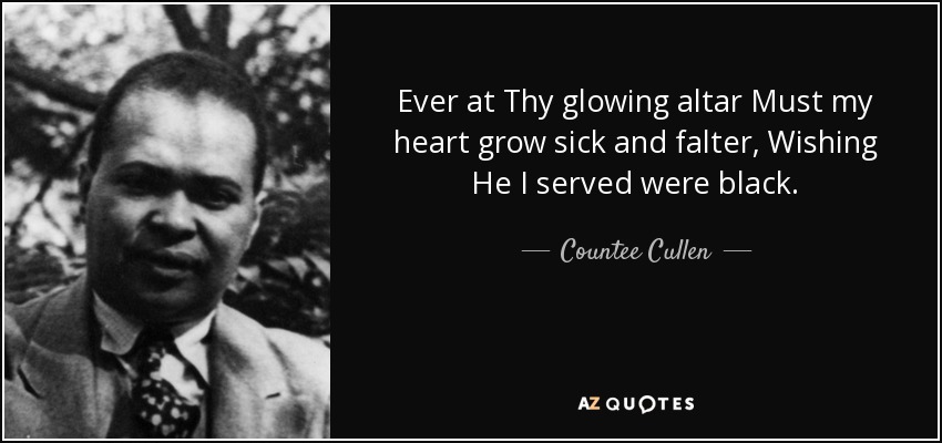 Ever at Thy glowing altar Must my heart grow sick and falter, Wishing He I served were black. - Countee Cullen