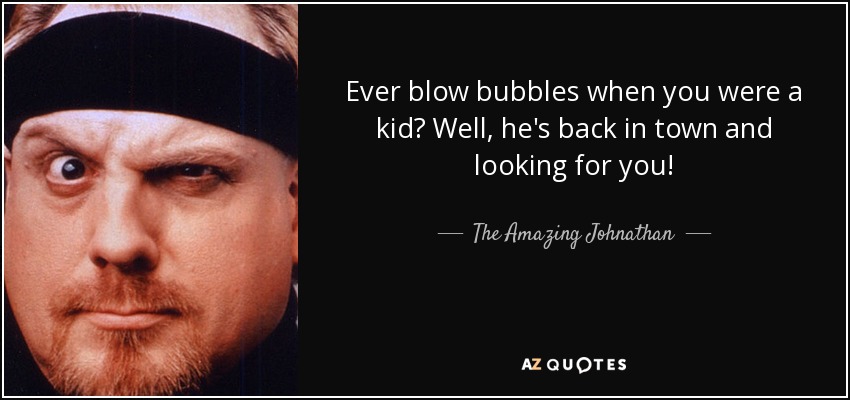 Ever blow bubbles when you were a kid? Well, he's back in town and looking for you! - The Amazing Johnathan