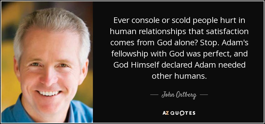 Ever console or scold people hurt in human relationships that satisfaction comes from God alone? Stop. Adam's fellowship with God was perfect, and God Himself declared Adam needed other humans. - John Ortberg