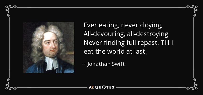 Ever eating, never cloying, All-devouring, all-destroying Never finding full repast, Till I eat the world at last. - Jonathan Swift