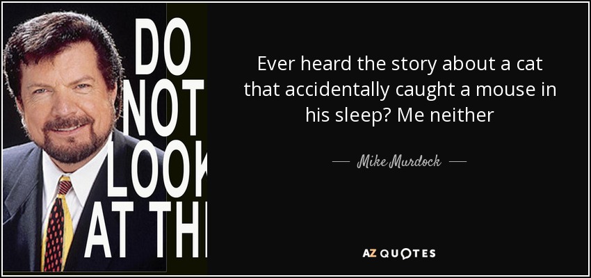 Ever heard the story about a cat that accidentally caught a mouse in his sleep? Me neither - Mike Murdock