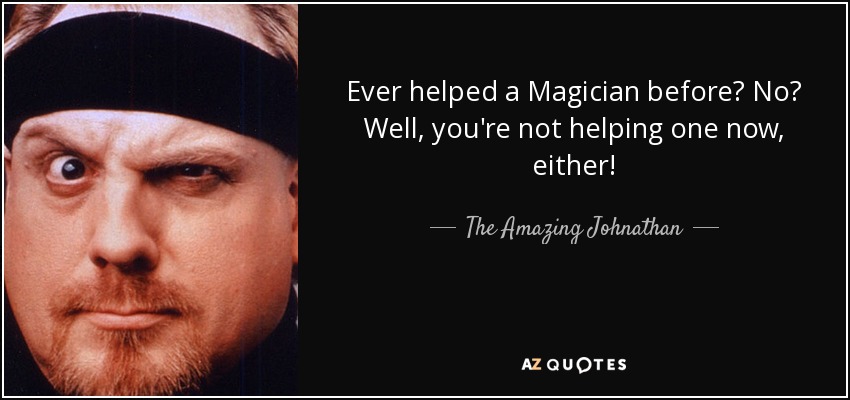 Ever helped a Magician before? No? Well, you're not helping one now, either! - The Amazing Johnathan