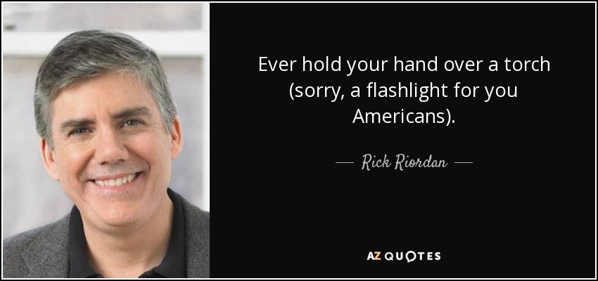 Ever hold your hand over a torch (sorry, a flashlight for you Americans). - Rick Riordan