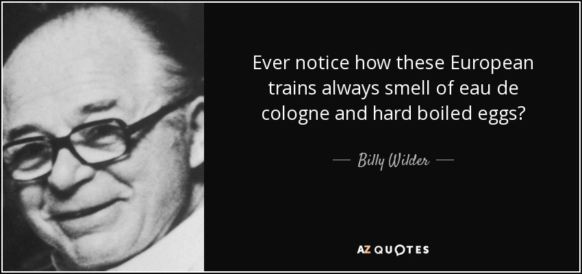 Ever notice how these European trains always smell of eau de cologne and hard boiled eggs? - Billy Wilder