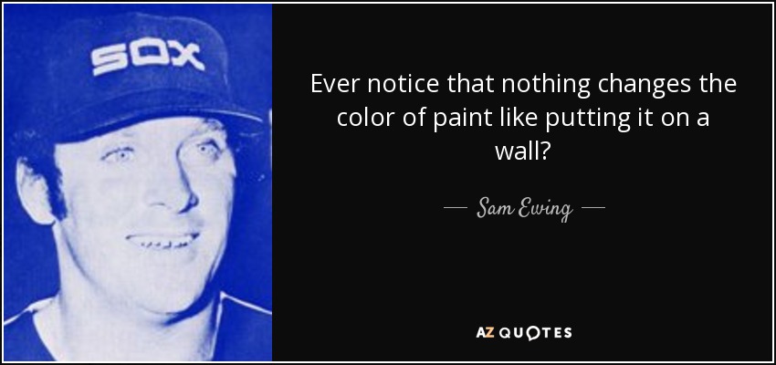 Ever notice that nothing changes the color of paint like putting it on a wall? - Sam Ewing