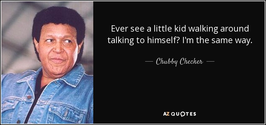 Ever see a little kid walking around talking to himself? I'm the same way. - Chubby Checker