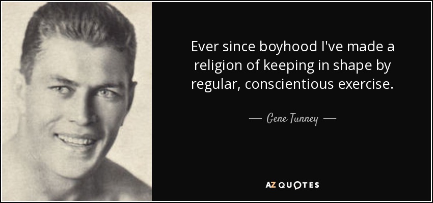 Ever since boyhood I've made a religion of keeping in shape by regular, conscientious exercise. - Gene Tunney
