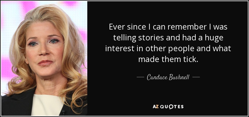Ever since I can remember I was telling stories and had a huge interest in other people and what made them tick. - Candace Bushnell