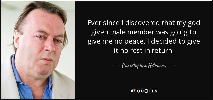 Ever since I discovered that my god given male member was going to give me no peace, I decided to give it no rest in return. - Christopher Hitchens