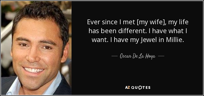 Ever since I met [my wife], my life has been different. I have what I want. I have my Jewel in Millie. - Oscar De La Hoya