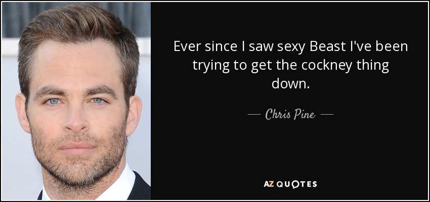 Ever since I saw sexy Beast I've been trying to get the cockney thing down. - Chris Pine