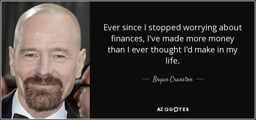 Ever since I stopped worrying about finances, I've made more money than I ever thought I'd make in my life. - Bryan Cranston