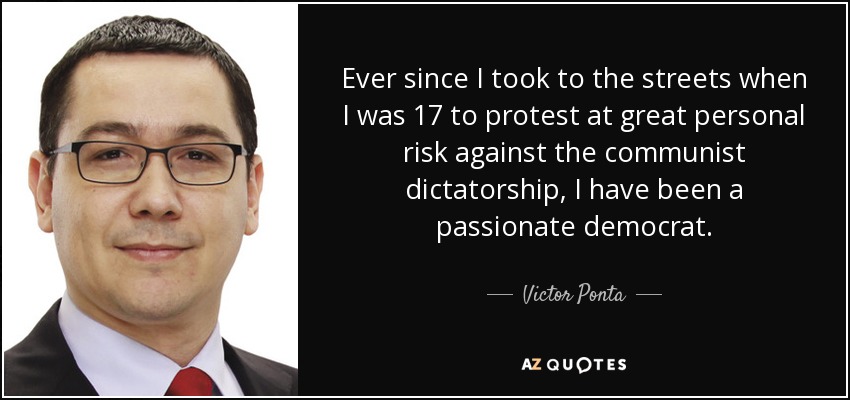 Ever since I took to the streets when I was 17 to protest at great personal risk against the communist dictatorship, I have been a passionate democrat. - Victor Ponta