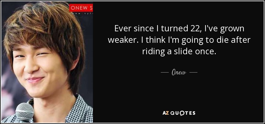 Ever since I turned 22, I've grown weaker. I think I'm going to die after riding a slide once. - Onew