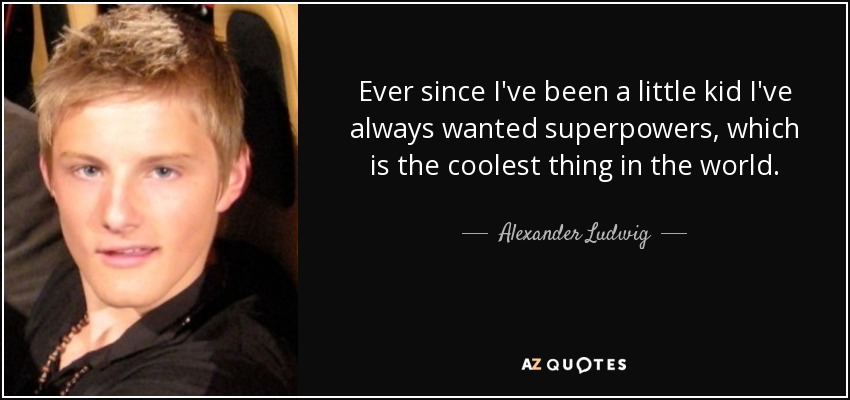 Ever since I've been a little kid I've always wanted superpowers, which is the coolest thing in the world. - Alexander Ludwig