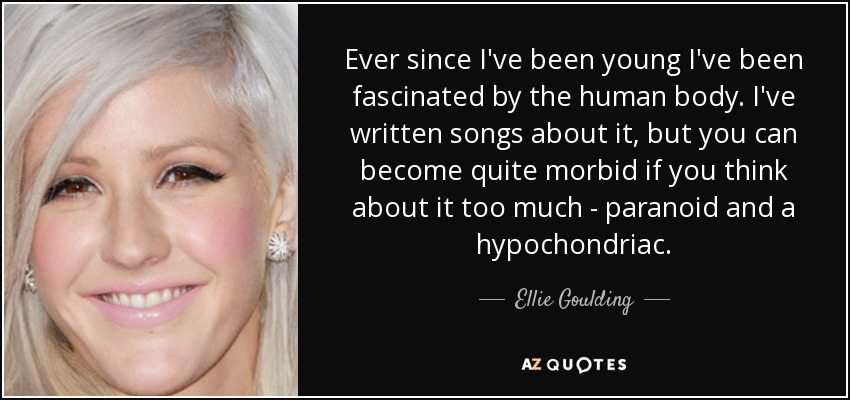 Ever since I've been young I've been fascinated by the human body. I've written songs about it, but you can become quite morbid if you think about it too much - paranoid and a hypochondriac. - Ellie Goulding