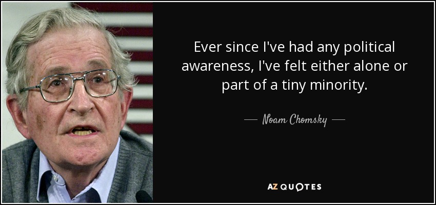 Ever since I've had any political awareness, I've felt either alone or part of a tiny minority. - Noam Chomsky