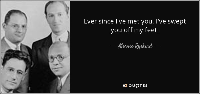 Ever since I've met you, I've swept you off my feet. - Morrie Ryskind