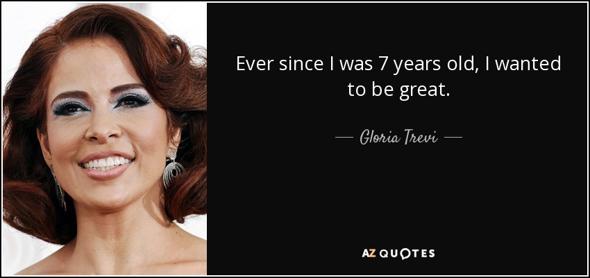 Ever since I was 7 years old, I wanted to be great. - Gloria Trevi