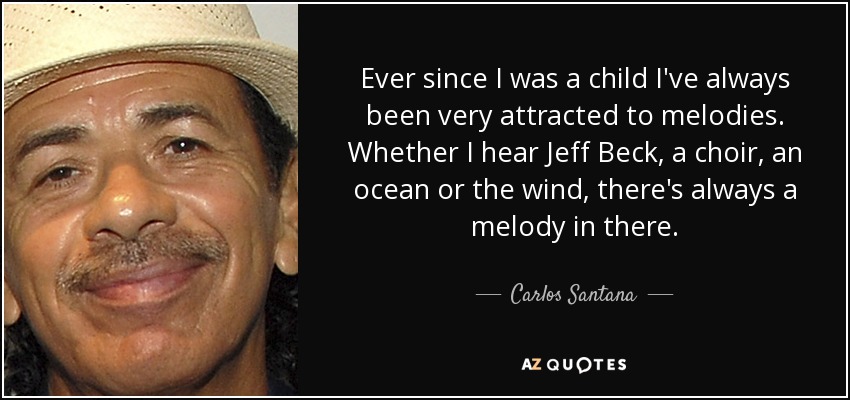 Ever since I was a child I've always been very attracted to melodies. Whether I hear Jeff Beck, a choir, an ocean or the wind, there's always a melody in there. - Carlos Santana