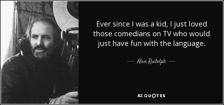 Ever since I was a kid, I just loved those comedians on TV who would just have fun with the language. - Alan Rudolph