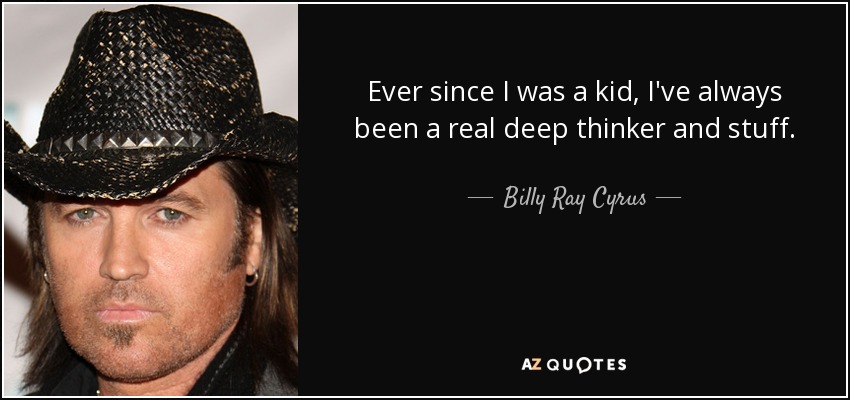 Ever since I was a kid, I've always been a real deep thinker and stuff. - Billy Ray Cyrus