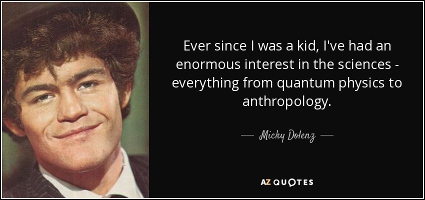 Ever since I was a kid, I've had an enormous interest in the sciences - everything from quantum physics to anthropology. - Micky Dolenz