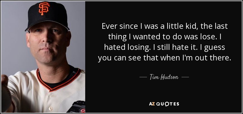 Ever since I was a little kid, the last thing I wanted to do was lose. I hated losing. I still hate it. I guess you can see that when I'm out there. - Tim Hudson