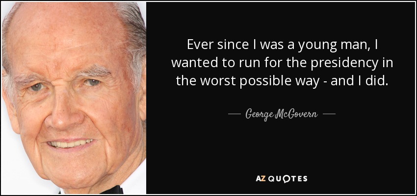 Ever since I was a young man, I wanted to run for the presidency in the worst possible way - and I did. - George McGovern