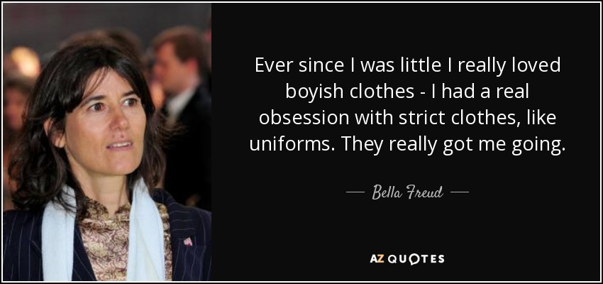 Ever since I was little I really loved boyish clothes - I had a real obsession with strict clothes, like uniforms. They really got me going. - Bella Freud