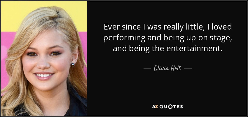 Ever since I was really little, I loved performing and being up on stage, and being the entertainment. - Olivia Holt