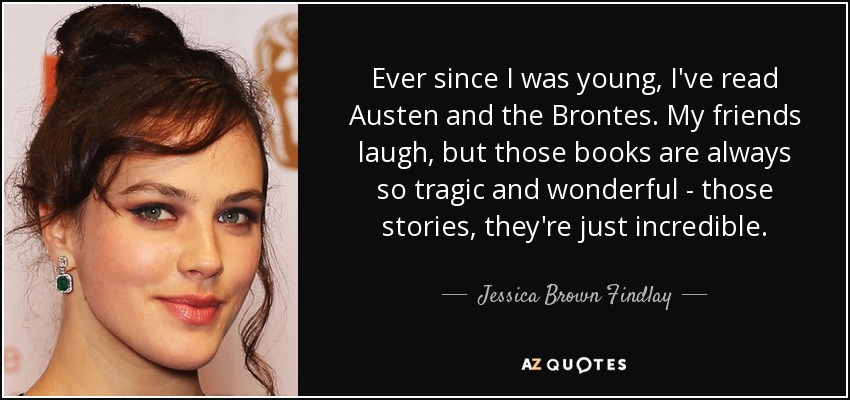 Ever since I was young, I've read Austen and the Brontes. My friends laugh, but those books are always so tragic and wonderful - those stories, they're just incredible. - Jessica Brown Findlay