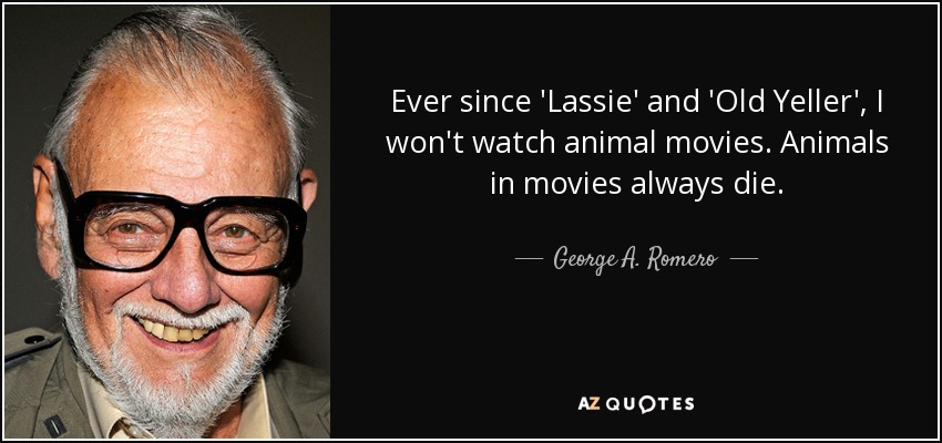 Ever since 'Lassie' and 'Old Yeller', I won't watch animal movies. Animals in movies always die. - George A. Romero