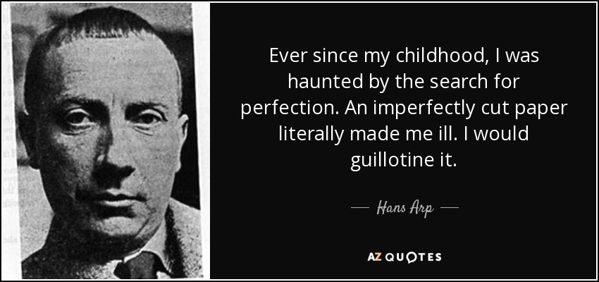 Ever since my childhood, I was haunted by the search for perfection. An imperfectly cut paper literally made me ill. I would guillotine it. - Hans Arp