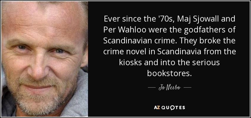 Ever since the '70s, Maj Sjowall and Per Wahloo were the godfathers of Scandinavian crime. They broke the crime novel in Scandinavia from the kiosks and into the serious bookstores. - Jo Nesbo