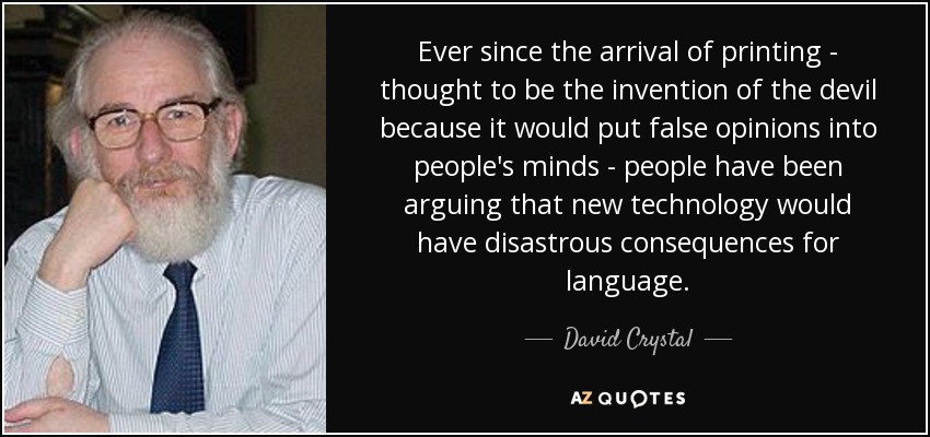 Ever since the arrival of printing - thought to be the invention of the devil because it would put false opinions into people's minds - people have been arguing that new technology would have disastrous consequences for language. - David Crystal