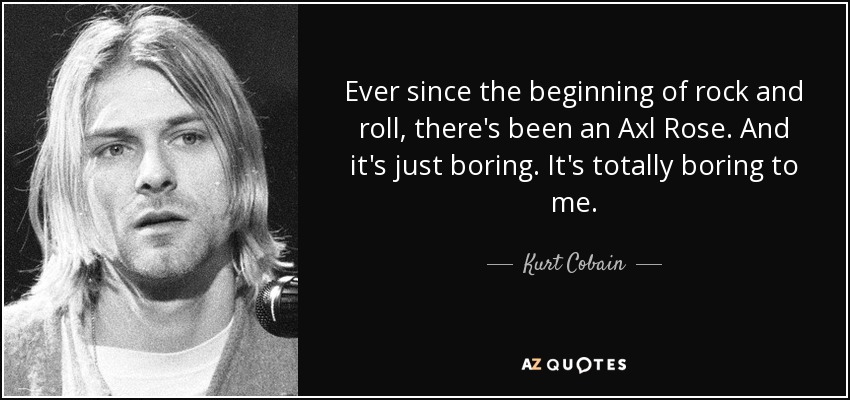 Ever since the beginning of rock and roll, there's been an Axl Rose. And it's just boring. It's totally boring to me. - Kurt Cobain