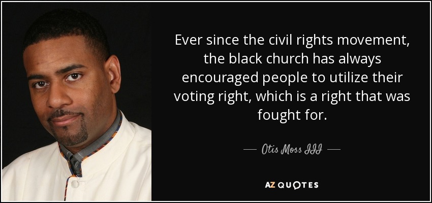 Ever since the civil rights movement, the black church has always encouraged people to utilize their voting right, which is a right that was fought for. - Otis Moss III
