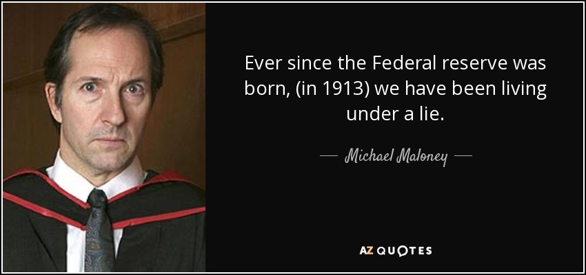 Ever since the Federal reserve was born, (in 1913) we have been living under a lie. - Michael Maloney