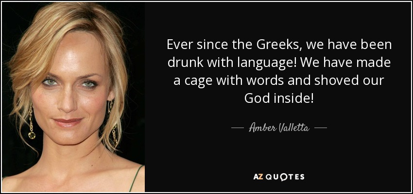 Ever since the Greeks, we have been drunk with language! We have made a cage with words and shoved our God inside! - Amber Valletta
