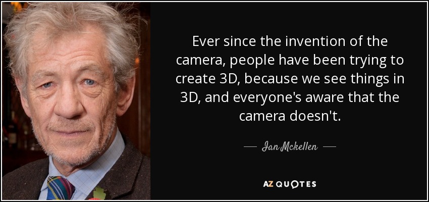 Ever since the invention of the camera, people have been trying to create 3D, because we see things in 3D, and everyone's aware that the camera doesn't. - Ian Mckellen