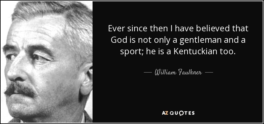 Ever since then I have believed that God is not only a gentleman and a sport; he is a Kentuckian too. - William Faulkner