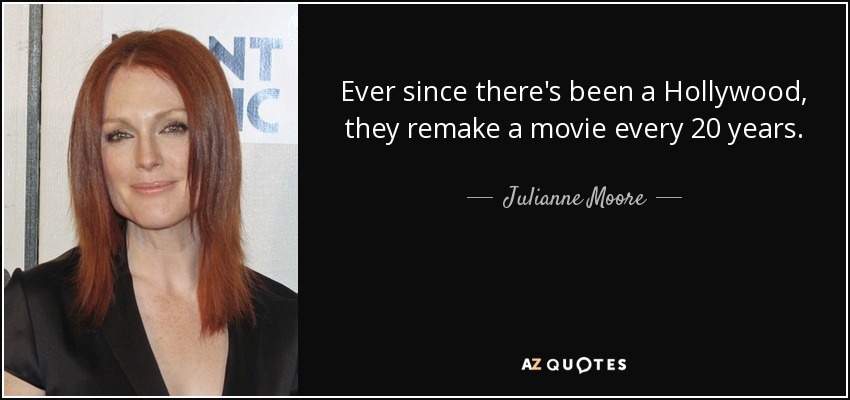 Ever since there's been a Hollywood, they remake a movie every 20 years. - Julianne Moore
