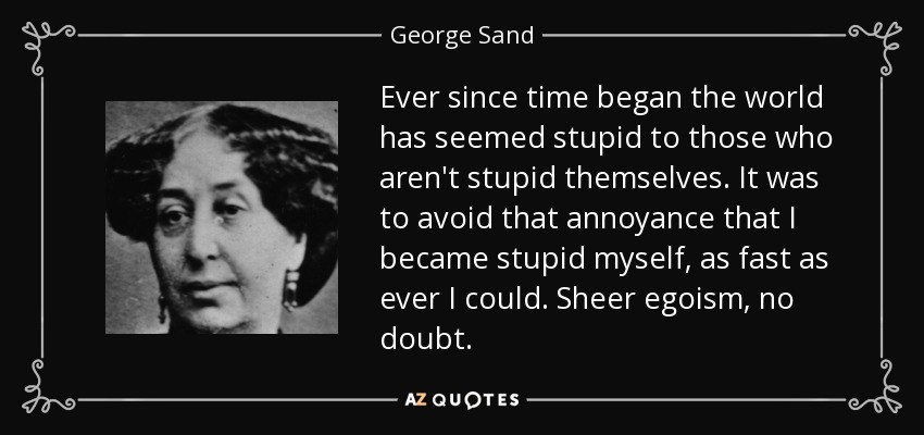 Ever since time began the world has seemed stupid to those who aren't stupid themselves. It was to avoid that annoyance that I became stupid myself, as fast as ever I could. Sheer egoism, no doubt. - George Sand