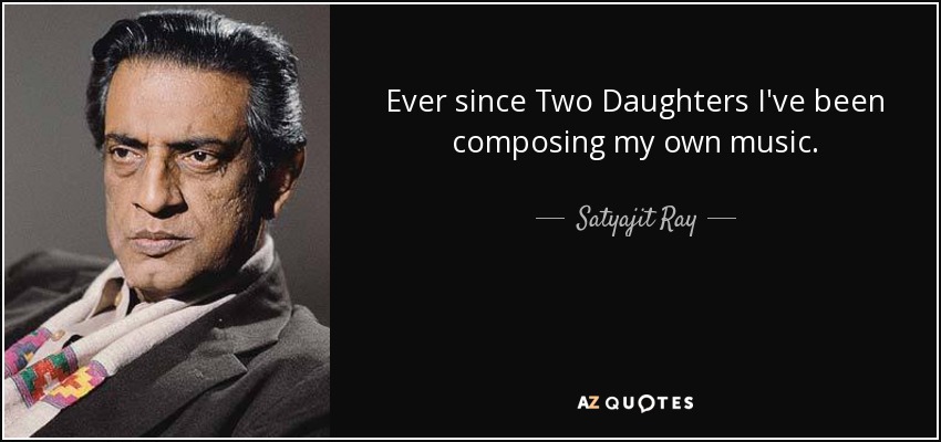 Ever since Two Daughters I've been composing my own music. - Satyajit Ray