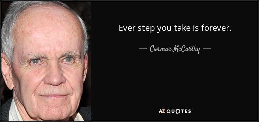 Ever step you take is forever. - Cormac McCarthy