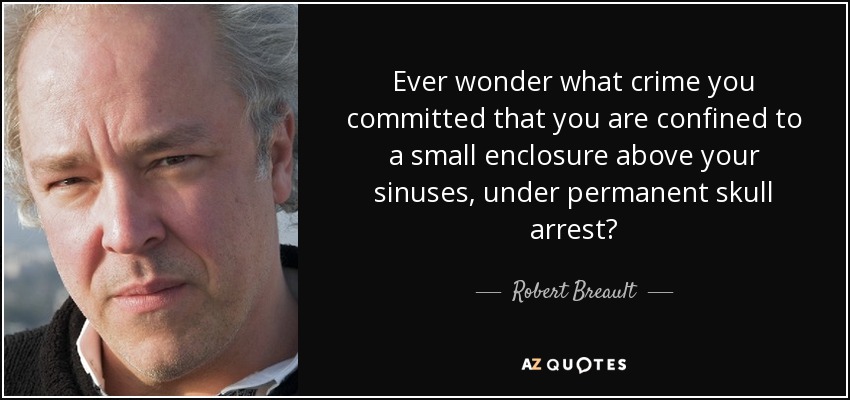 Ever wonder what crime you committed that you are confined to a small enclosure above your sinuses, under permanent skull arrest? - Robert Breault