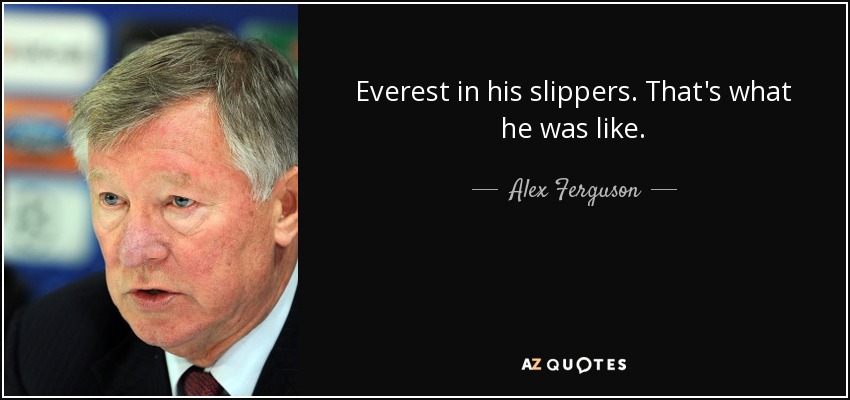 Everest in his slippers. That's what he was like. - Alex Ferguson
