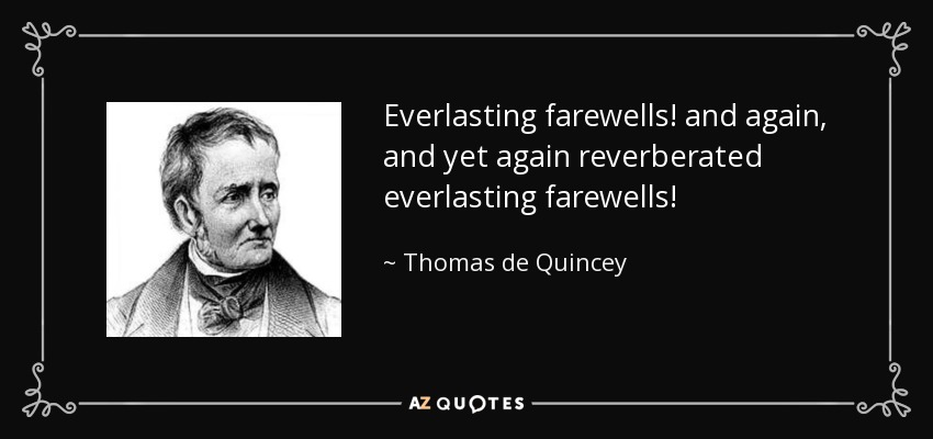 Everlasting farewells! and again, and yet again reverberated everlasting farewells! - Thomas de Quincey