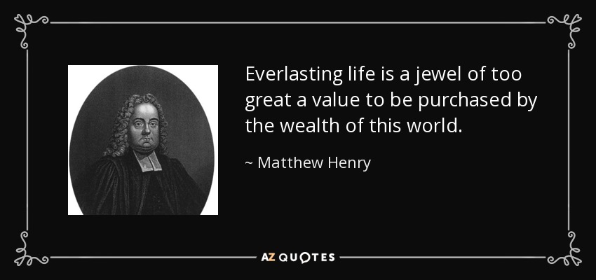 Everlasting life is a jewel of too great a value to be purchased by the wealth of this world. - Matthew Henry
